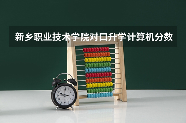 新乡职业技术学院对口升学计算机分数线（新乡职业技术学院专业分数线）