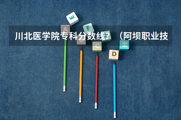川北医学院专科分数线？（阿坝职业技术学院录取线2023）