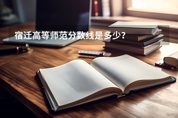 宿迁高等师范分数线是多少？
