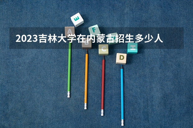 2023吉林大学在内蒙古招生多少人