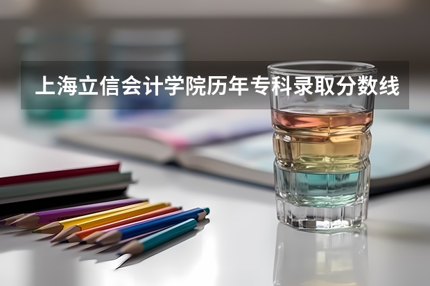 上海立信会计学院历年专科录取分数线是多少？急···
