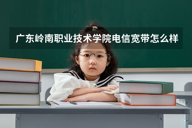 广东岭南职业技术学院电信宽带怎么样？和联通、移动的比起来，怎么样？网速好吗？便宜不