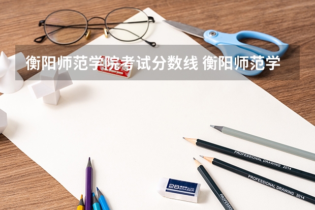 衡阳师范学院考试分数线 衡阳师范学院录取分数线