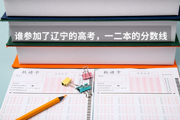 谁参加了辽宁的高考，一二本的分数线是多少，告诉我一下