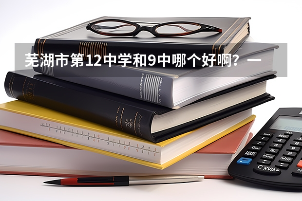芜湖市第12中学和9中哪个好啊？一本多少