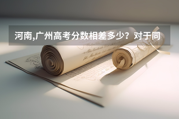 河南,广州高考分数相差多少？对于同等大学来说