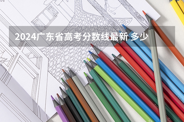 2024广东省高考分数线最新 多少分能上一本