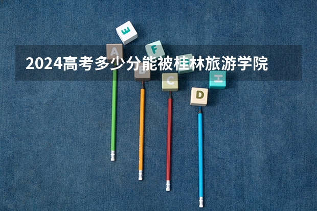 2024高考多少分能被桂林旅游学院录取