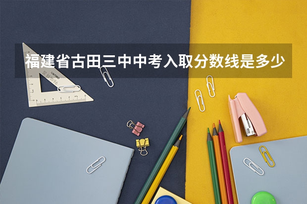 福建省古田三中中考入取分数线是多少?