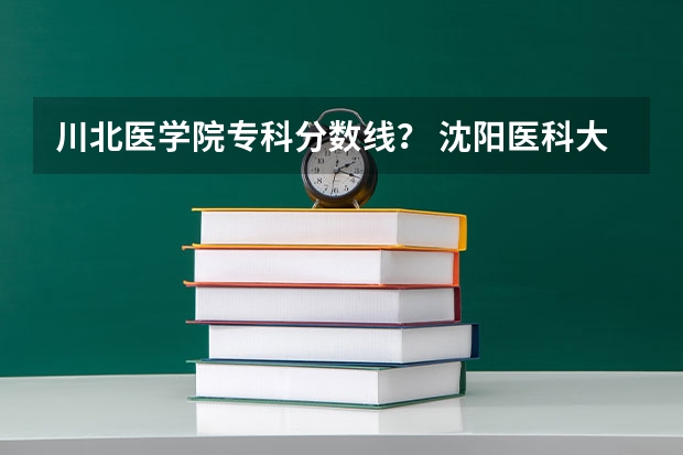 川北医学院专科分数线？ 沈阳医科大学录取分数线