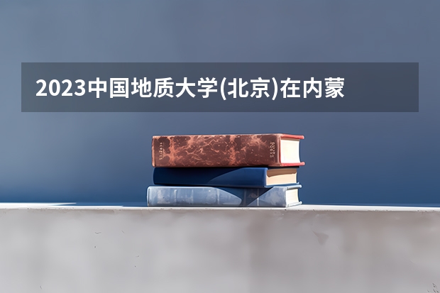 2023中国地质大学(北京)在内蒙古招生多少人