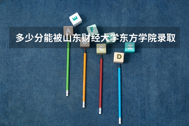 多少分能被山东财经大学东方学院录取