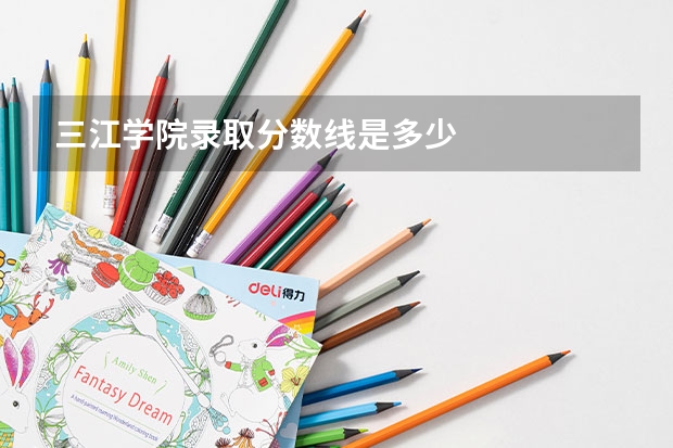 三江学院录取分数线是多少