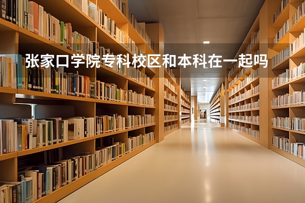 张家口学院专科校区和本科在一起吗
