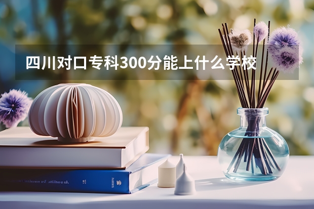 四川对口专科300分能上什么学校