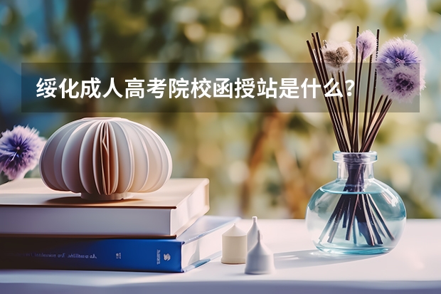 绥化成人高考院校函授站是什么？