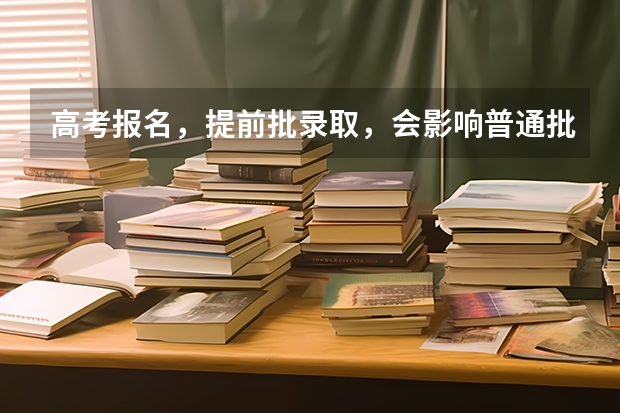 高考报名，提前批录取，会影响普通批吗？