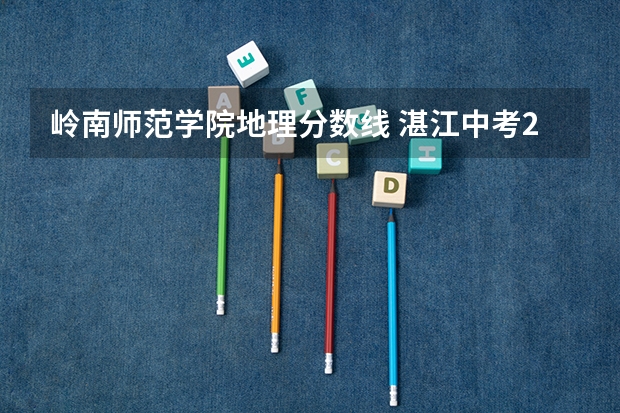 岭南师范学院地理分数线 湛江中考2023评分标准