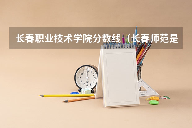 长春职业技术学院分数线（长春师范是一本还是二本）