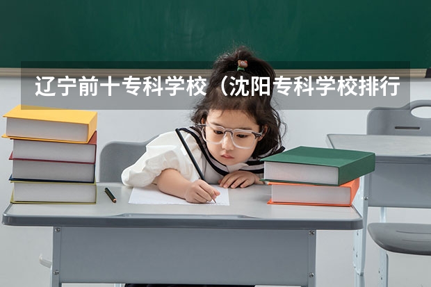 辽宁前十专科学校（沈阳专科学校排行榜及录取分数线）