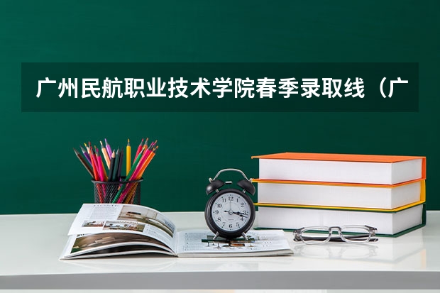 广州民航职业技术学院春季录取线（广东大专最低分数线）