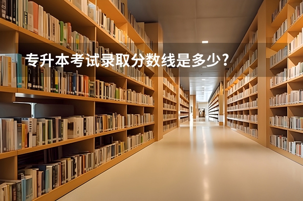 专升本考试录取分数线是多少?