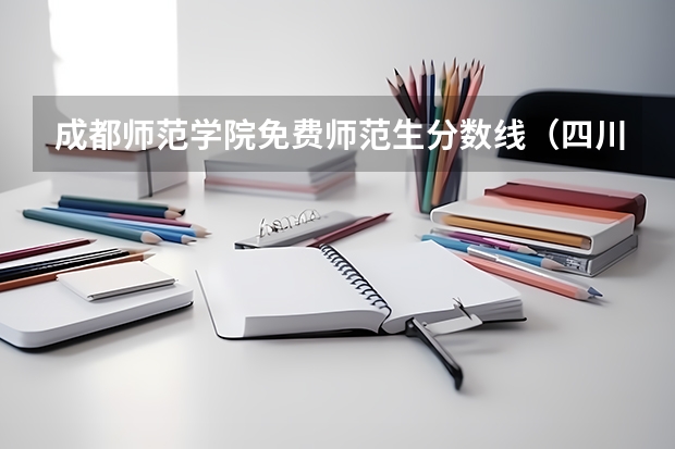 成都师范学院免费师范生分数线（四川师范大学录取分数线）