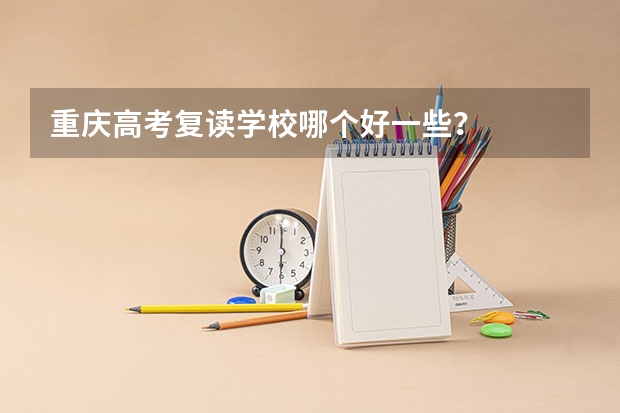 重庆高考复读学校哪个好一些？