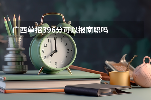 广西单招396分可以报南职吗