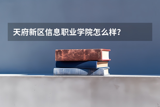 天府新区信息职业学院怎么样？