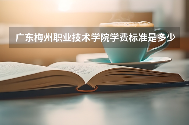 广东梅州职业技术学院学费标准是多少
