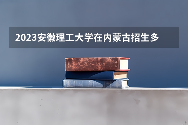 2023安徽理工大学在内蒙古招生多少人