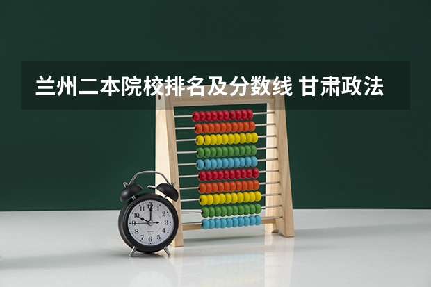 兰州二本院校排名及分数线 甘肃政法大学分数线