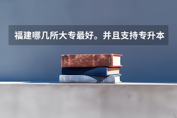 福建哪几所大专最好。并且支持专升本（福州职业技术学院是本科还是专科）