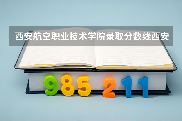 西安航空职业技术学院录取分数线西安航空职业技术学校录取线（西安航空职业技术学校录取分数线）