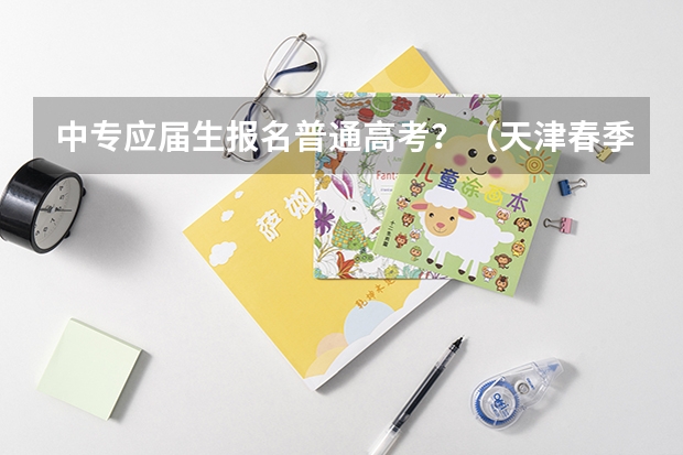 中专应届生报名普通高考？（天津春季高考报名资格）