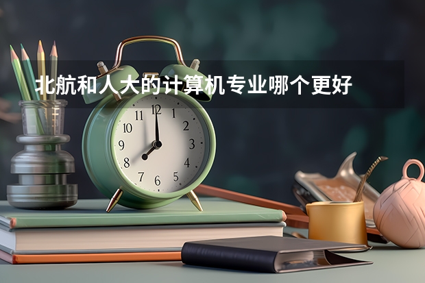 北航和人大的计算机专业哪个更好