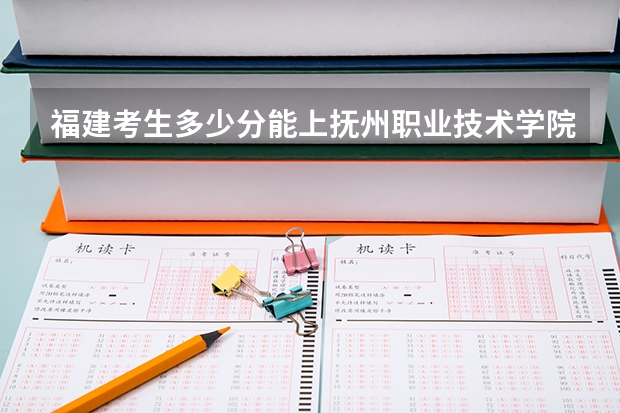 福建考生多少分能上抚州职业技术学院