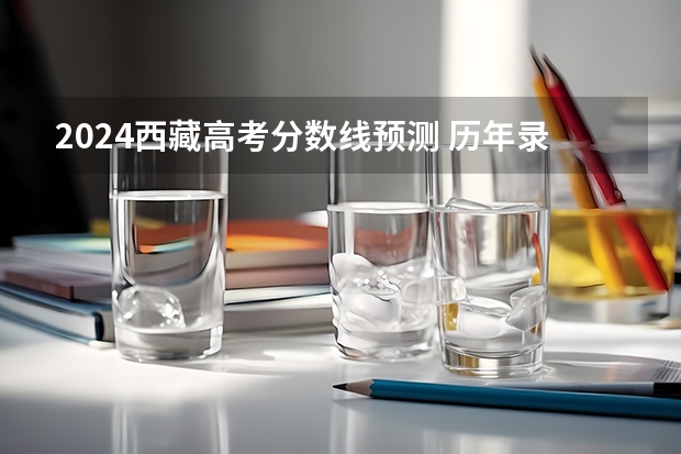 2024西藏高考分数线预测 历年录取分数线是多少