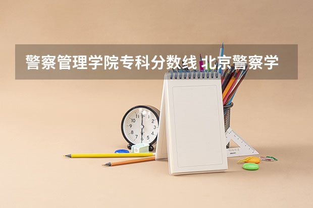 警察管理学院专科分数线 北京警察学院专科录取分数线
