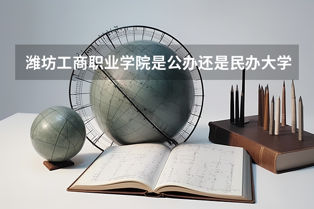 潍坊工商职业学院是公办还是民办大学？ 有没有从诸城直达青岛职业技术学院的长途车啊！求指教！