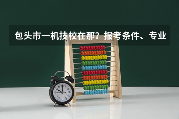 包头市一机技校在那？报考条件、专业设置、就业分配怎么样？
