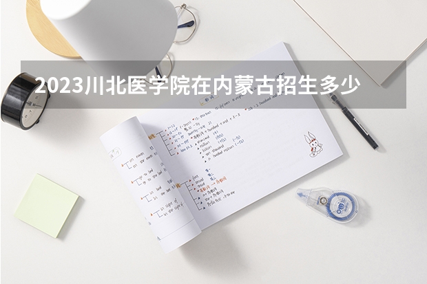 2023川北医学院在内蒙古招生多少人