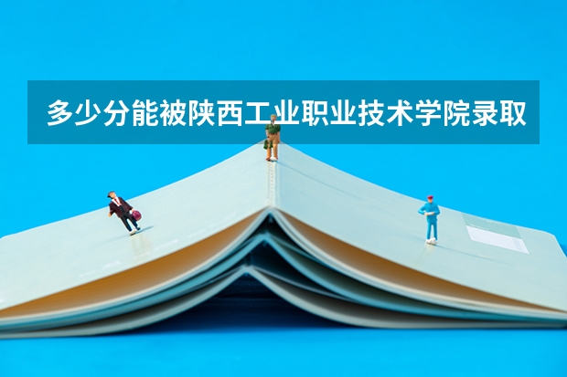 多少分能被陕西工业职业技术学院录取