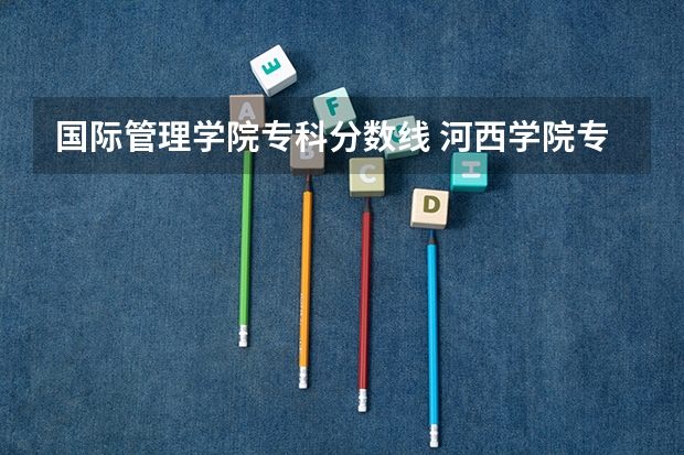 国际管理学院专科分数线 河西学院专科专业介绍及分数线