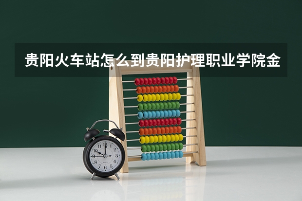 贵阳火车站怎么到贵阳护理职业学院金阳校区?请大侠给点详细的路线。
