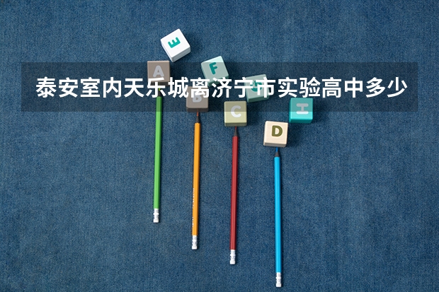 泰安室内天乐城离济宁市实验高中多少公里