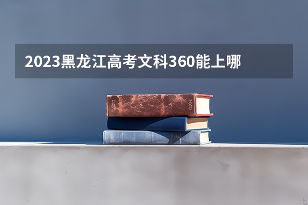 2023黑龙江高考文科360能上哪些大学 