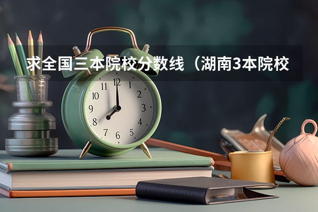 求全国三本院校分数线（湖南3本院校在湘的录取分数线）