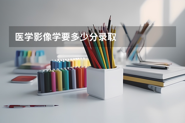 医学影像学要多少分录取